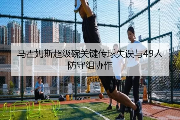 马霍姆斯超级碗关键传球失误与49人防守组协作