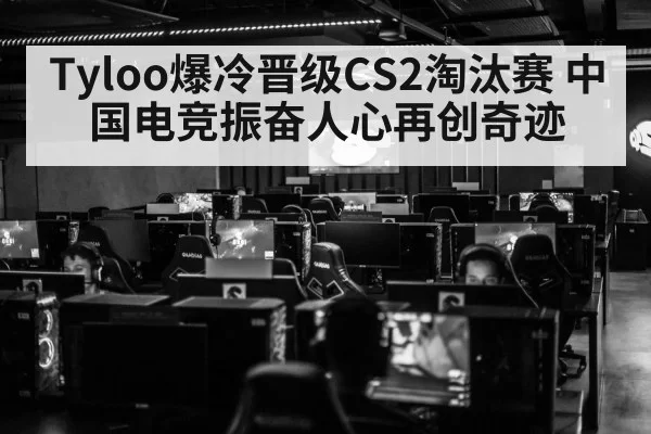 Tyloo爆冷晋级CS2淘汰赛 中国电竞振奋人心再创奇迹