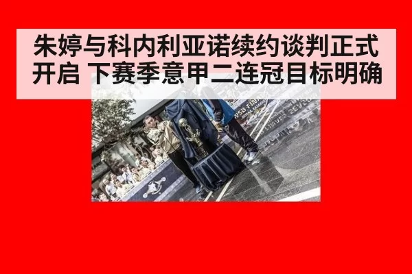 朱婷与科内利亚诺续约谈判正式开启 下赛季意甲二连冠目标明确