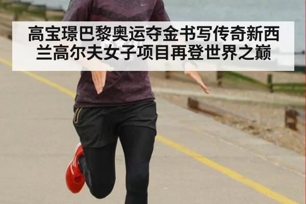 高宝璟巴黎奥运夺金书写传奇新西兰高尔夫女子项目再登世界之巅