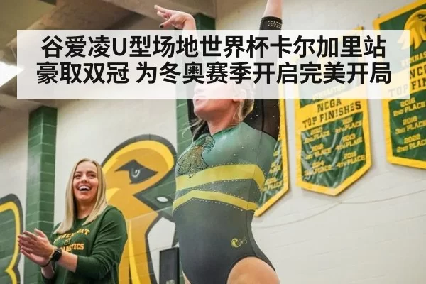 谷爱凌U型场地世界杯卡尔加里站豪取双冠 为冬奥赛季开启完美开局