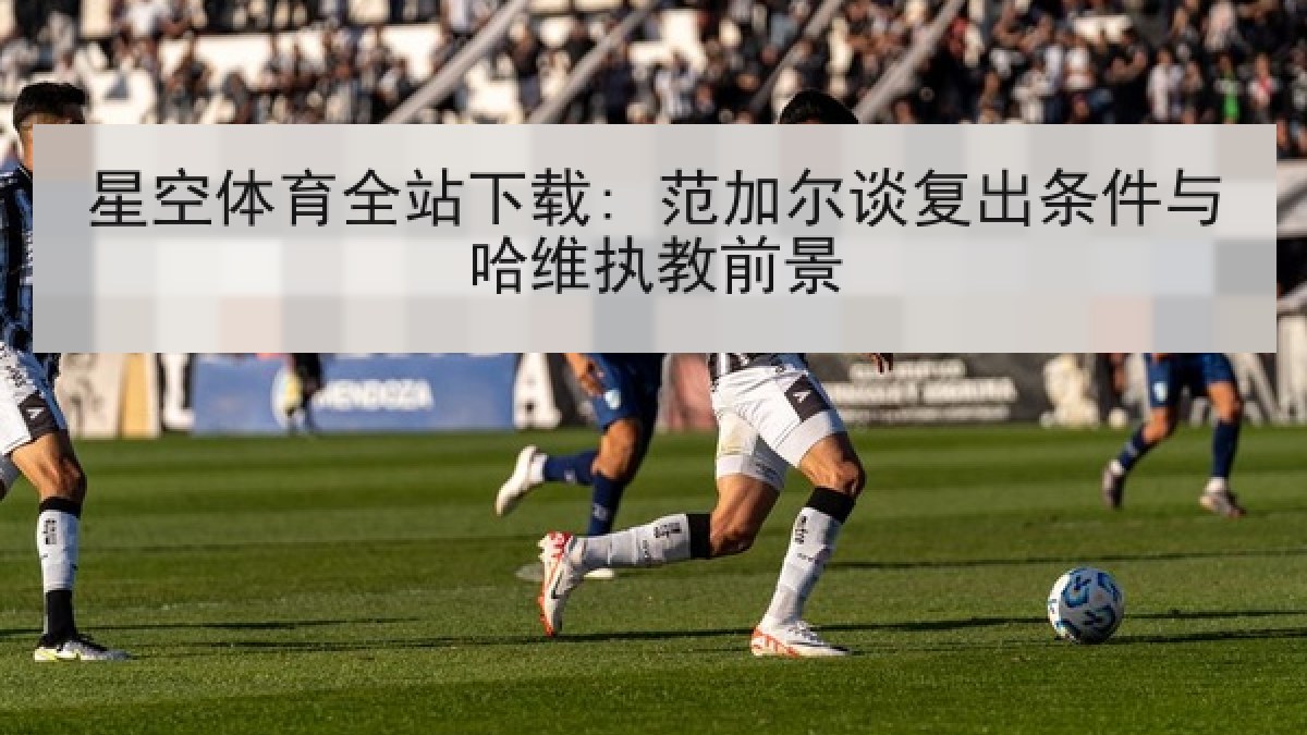 星空体育全站下载: 范加尔谈复出条件与哈维执教前景