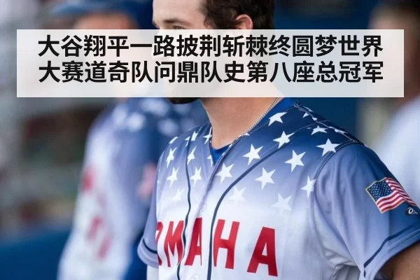 大谷翔平一路披荆斩棘终圆梦世界大赛道奇队问鼎队史第八座总冠军