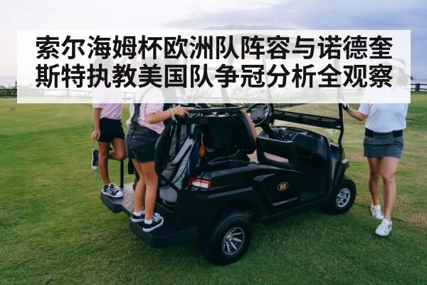 索尔海姆杯欧洲队阵容与诺德奎斯特执教美国队争冠分析全观察